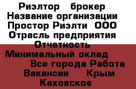 Риэлтор - брокер › Название организации ­ Простор-Риэлти, ООО › Отрасль предприятия ­ Отчетность › Минимальный оклад ­ 150 000 - Все города Работа » Вакансии   . Крым,Каховское